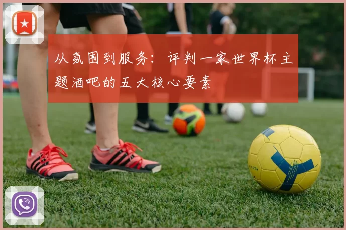 从氛围到服务：评判一家世界杯主题酒吧的五大核心要素