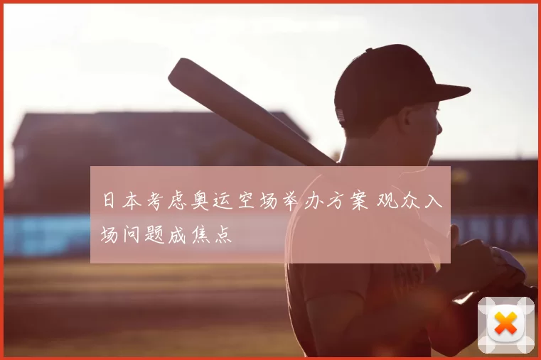 日本考虑奥运空场举办方案 观众入场问题成焦点