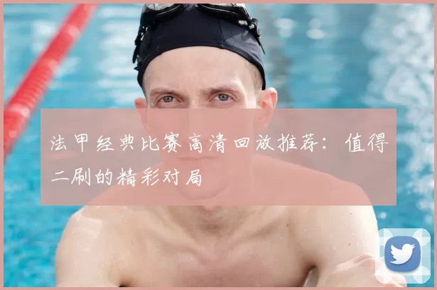 法甲经典比赛高清回放推荐:值得二刷的精彩对局