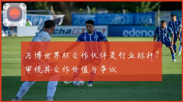 万博世界杯合作伙伴是行业标杆？审视其合作价值与争议