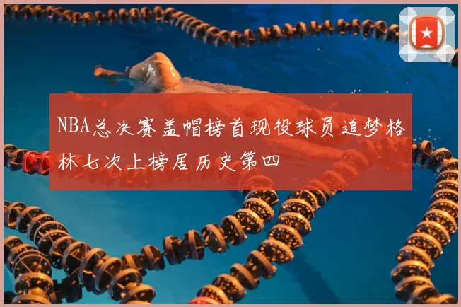 NBA总决赛盖帽榜首现役球员追梦格林七次上榜居历史第四