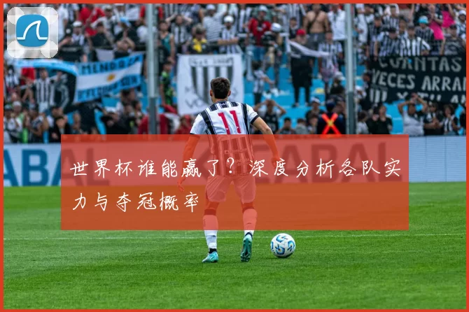 世界杯谁能赢了?深度分析各队实力与夺冠概率