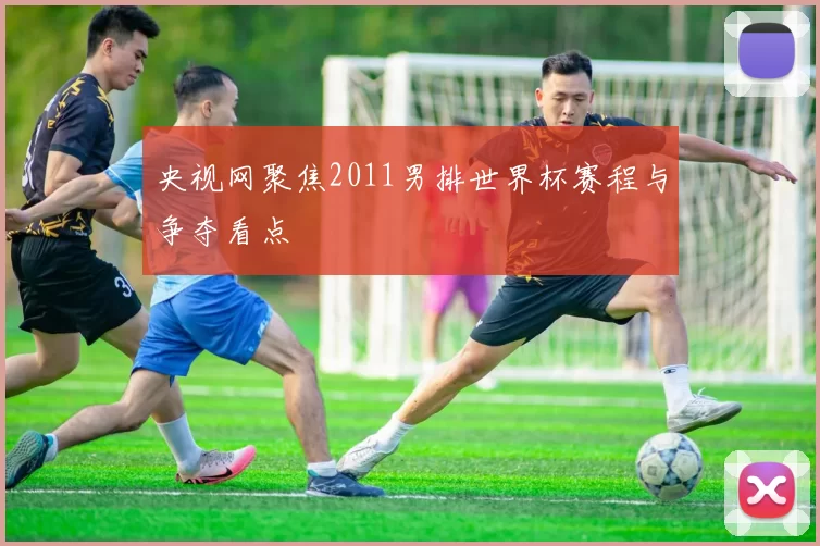 央视网聚焦2011男排世界杯赛程与争夺看点