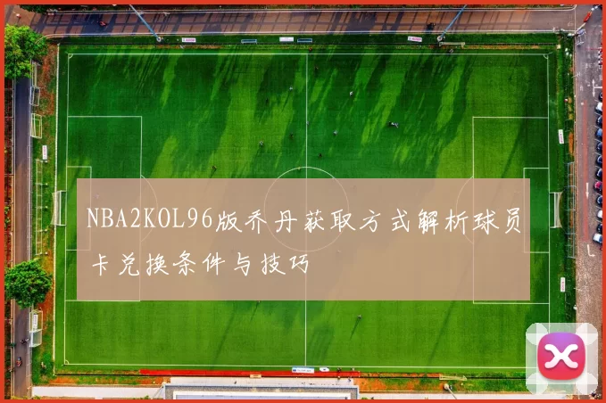 NBA2KOL96版乔丹获取方式解析球员卡兑换条件与技巧