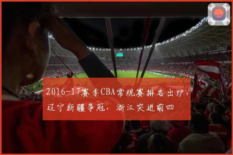 2016-17赛季CBA常规赛排名出炉，辽宁新疆争冠，浙江突进前四