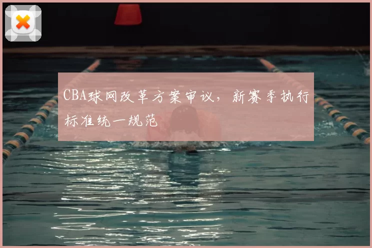 CBA球网改革方案审议，新赛季执行标准统一规范