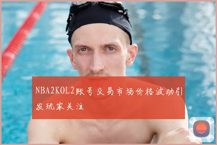NBA2KOL2账号交易市场价格波动引发玩家关注