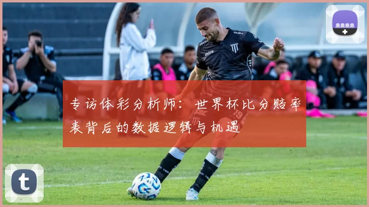 专访体彩分析师:世界杯比分赔率表背后的数据逻辑与机遇
