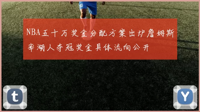 NBA五十万奖金分配方案出炉詹姆斯率湖人夺冠奖金具体流向公开