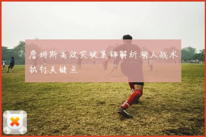 詹姆斯高效突破集锦解析湖人战术执行关键点