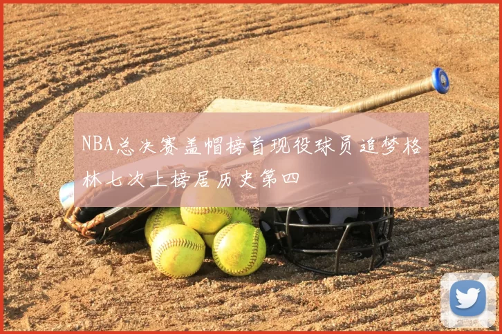 NBA总决赛盖帽榜首现役球员追梦格林七次上榜居历史第四