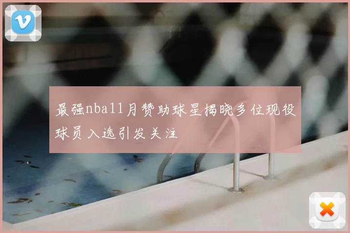 最强nba11月赞助球星揭晓多位现役球员入选引发关注