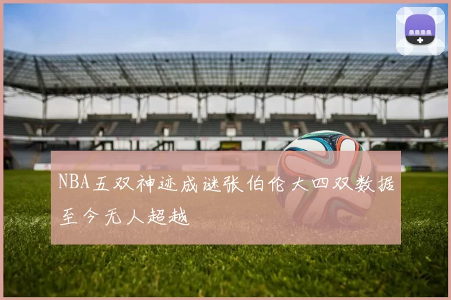 NBA五双神迹成谜张伯伦大四双数据至今无人超越