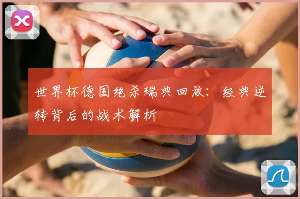 世界杯德国绝杀瑞典回放:经典逆转背后的战术解析