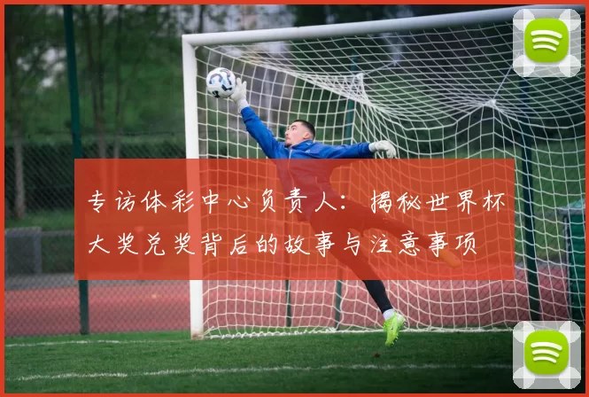 专访体彩中心负责人:揭秘世界杯大奖兑奖背后的故事与注意事项