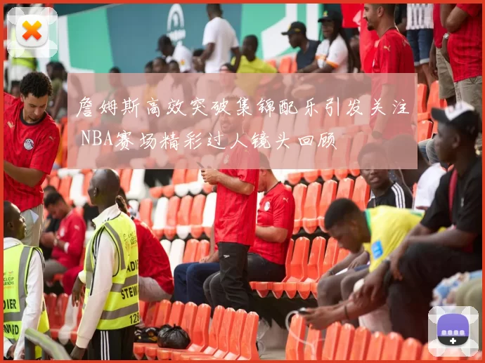 詹姆斯高效突破集锦配乐引发关注 NBA赛场精彩过人镜头回顾
