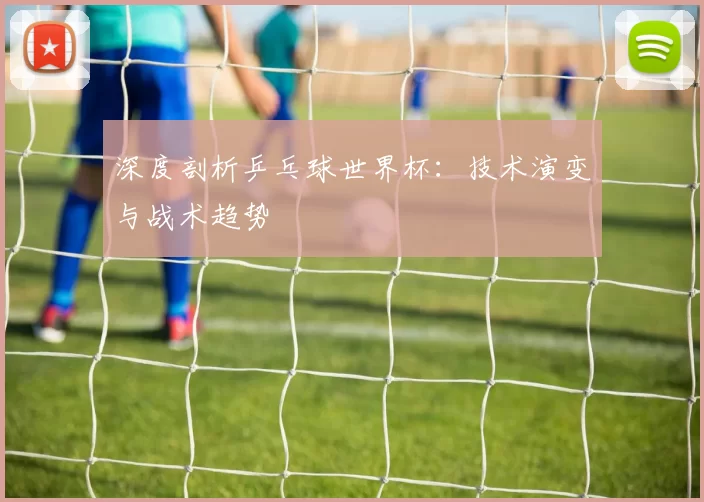 深度剖析乒乓球世界杯：技术演变与战术趋势