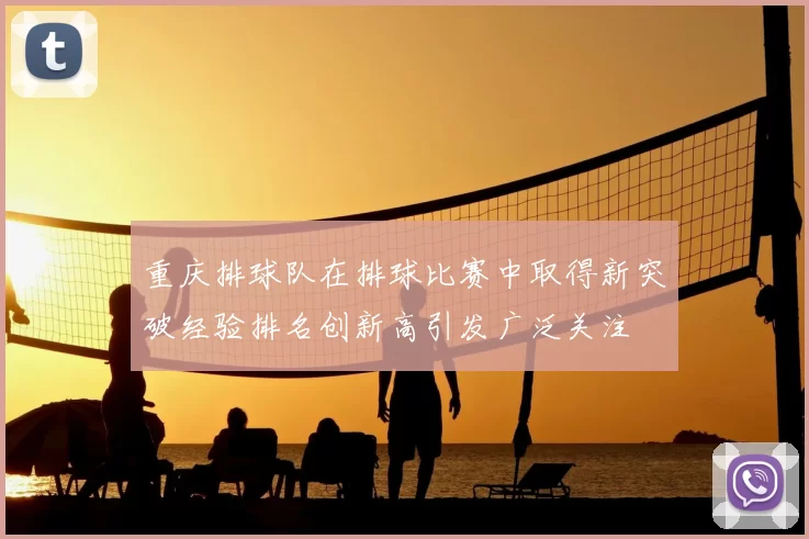 重庆排球队在排球比赛中取得新突破经验排名创新高引发广泛关注