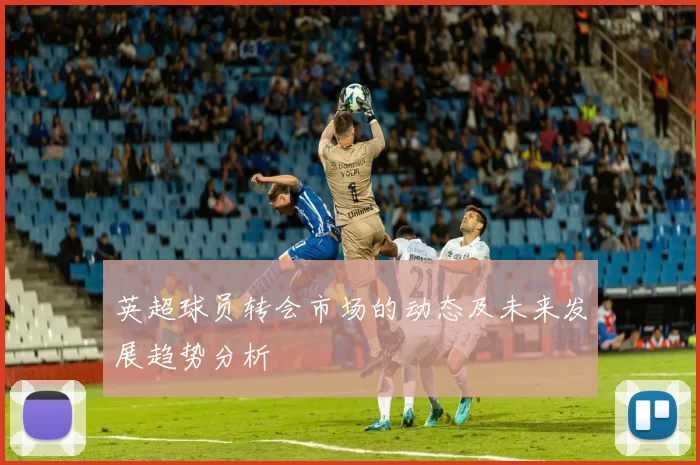 英超球员转会市场的动态及未来发展趋势分析