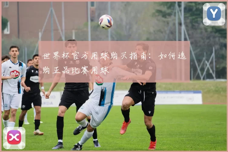 世界杯官方用球购买指南:如何选购正品比赛用球