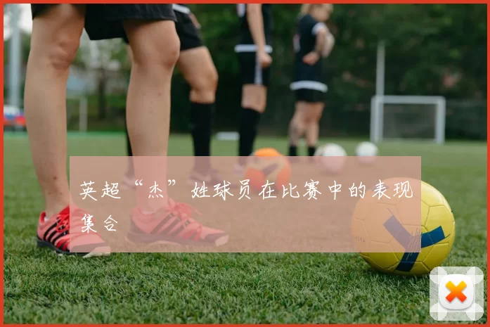 英超“杰”姓球员在比赛中的表现集合