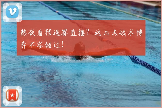 熬夜看预选赛直播?这几点战术博弈不容错过!