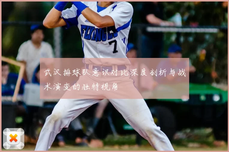 武汉排球队意识对比深度剖析与战术演变的独特视角