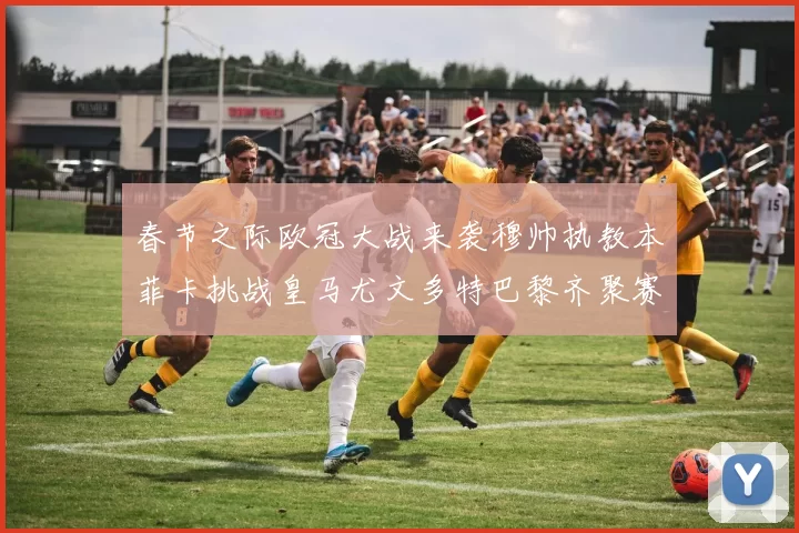 春节之际欧冠大战来袭穆帅执教本菲卡挑战皇马尤文多特巴黎齐聚赛场