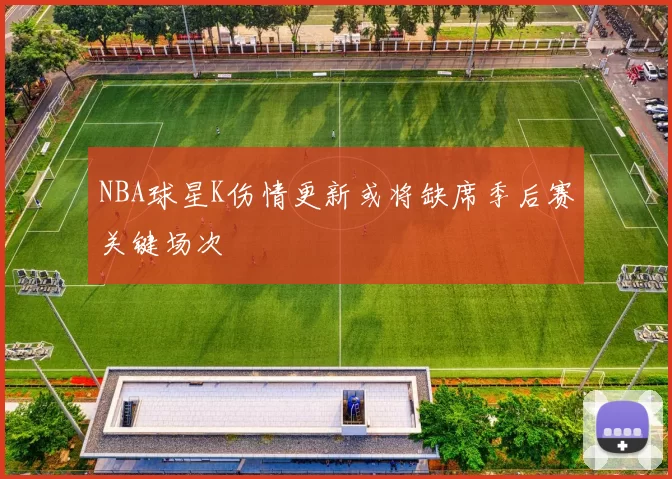 NBA球星K伤情更新或将缺席季后赛关键场次