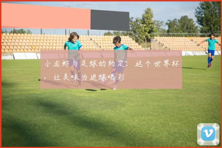 小龙虾与足球的约定:这个世界杯,让美味为进球喝彩