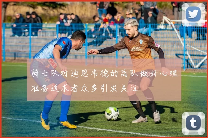 骑士队对迪恩韦德的离队做好心理准备追求者众多引发关注