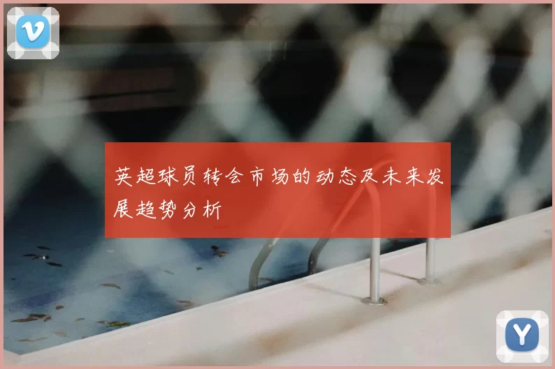 英超球员转会市场的动态及未来发展趋势分析