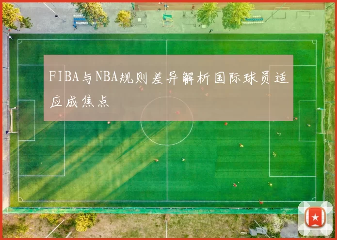 FIBA与NBA规则差异解析国际球员适应成焦点