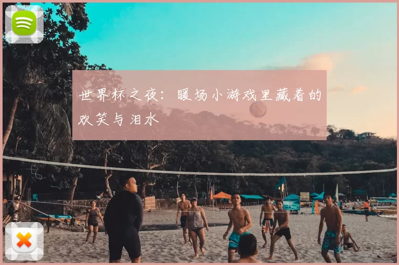 世界杯之夜:暖场小游戏里藏着的欢笑与泪水