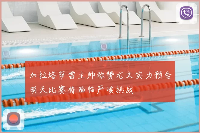 加拉塔萨雷主帅称赞尤文实力预告明天比赛将面临严峻挑战