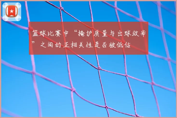 篮球比赛中“掩护质量与出球效率”之间的正相关性是否被低估