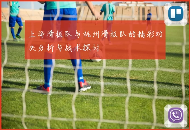 上海滑板队与杭州滑板队的精彩对决分析与战术探讨