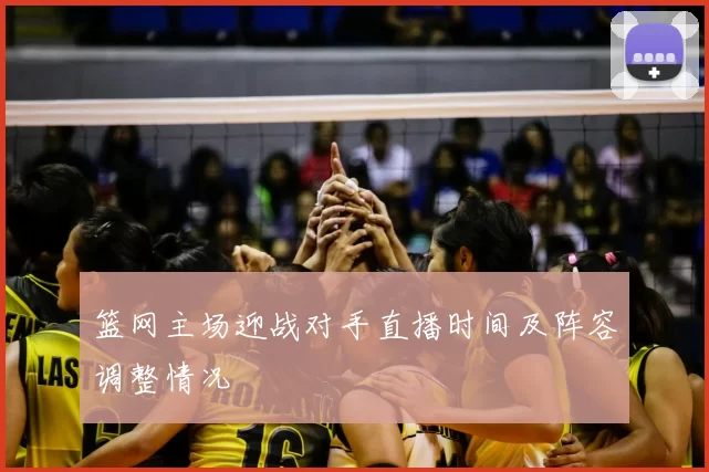 篮网主场迎战对手直播时间及阵容调整情况