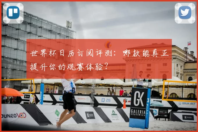 世界杯日历订阅评测:哪款能真正提升你的观赛体验?