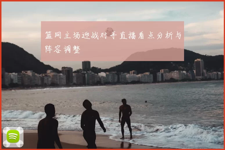 篮网主场迎战对手直播看点分析与阵容调整