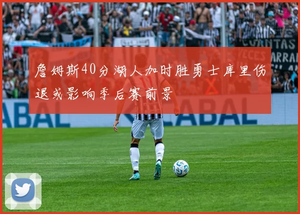 詹姆斯40分湖人加时胜勇士库里伤退或影响季后赛前景