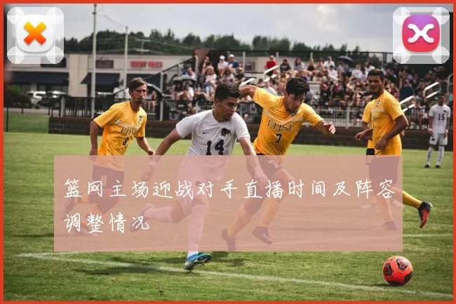 篮网主场迎战对手直播时间及阵容调整情况