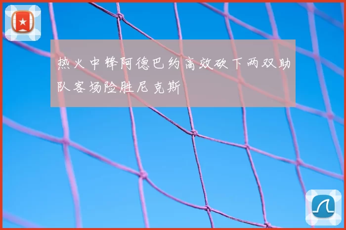 热火中锋阿德巴约高效砍下两双助队客场险胜尼克斯