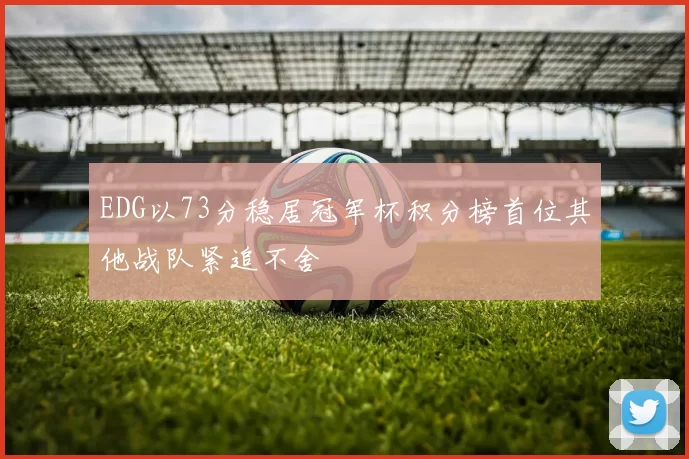 EDG以73分稳居冠军杯积分榜首位其他战队紧追不舍