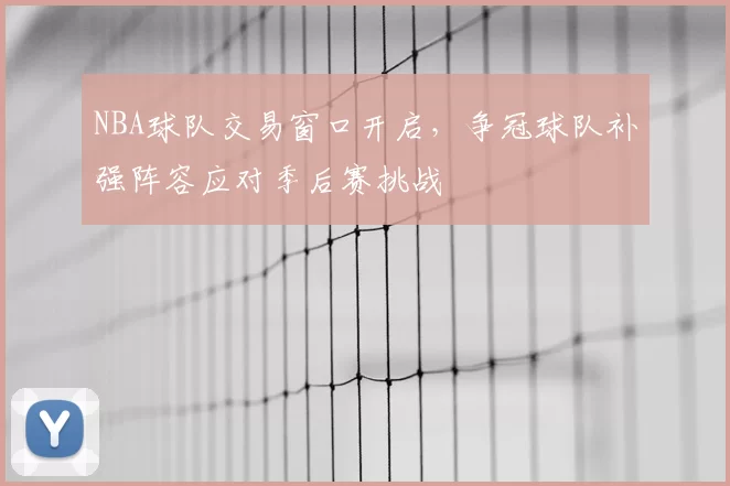 NBA球队交易窗口开启,争冠球队补强阵容应对季后赛挑战