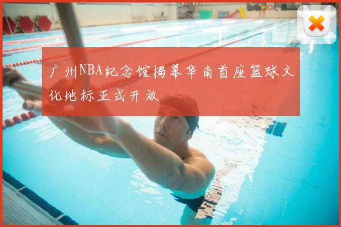 广州NBA纪念馆揭幕华南首座篮球文化地标正式开放