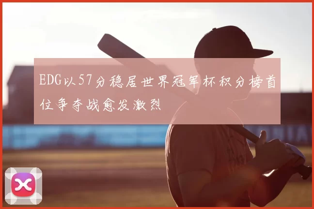 EDG以57分稳居世界冠军杯积分榜首位争夺战愈发激烈