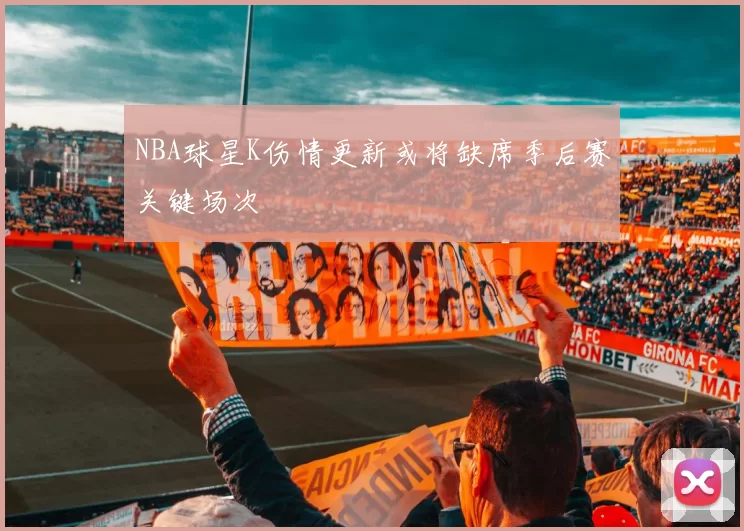NBA球星K伤情更新或将缺席季后赛关键场次