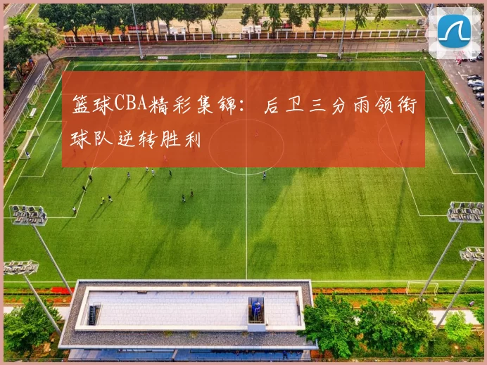 篮球CBA精彩集锦：后卫三分雨领衔球队逆转胜利