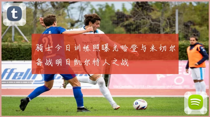 骑士今日训练照曝光哈登与米切尔备战明日凯尔特人之战